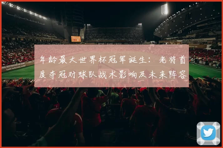 年龄最大世界杯冠军诞生：老将首度夺冠对球队战术影响及未来阵容看点