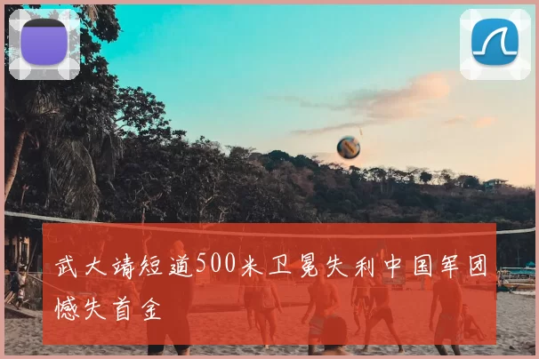 武大靖短道500米卫冕失利中国军团憾失首金