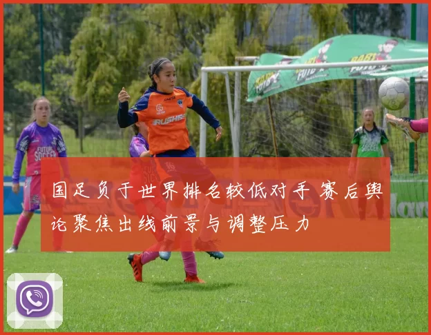 国足负于世界排名较低对手 赛后舆论聚焦出线前景与调整压力