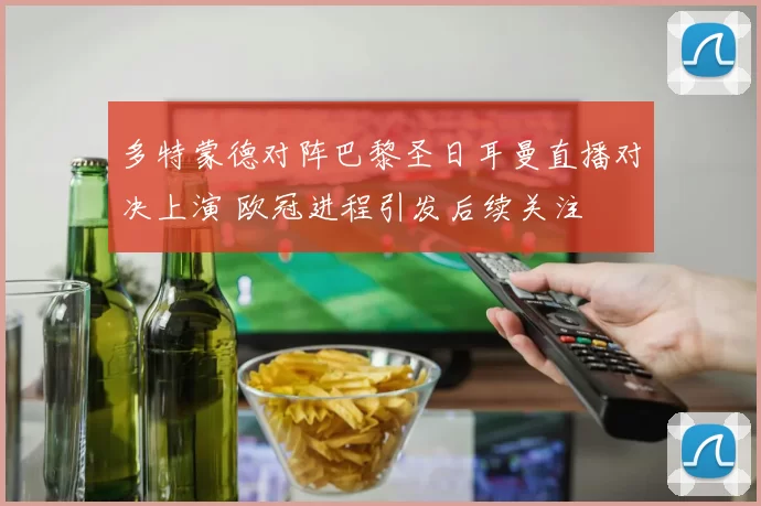 多特蒙德对阵巴黎圣日耳曼直播对决上演 欧冠进程引发后续关注