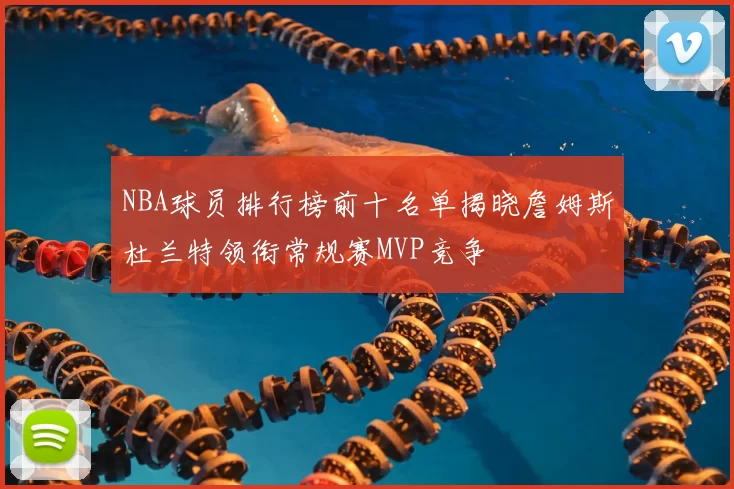 NBA球员排行榜前十名单揭晓詹姆斯杜兰特领衔常规赛MVP竞争