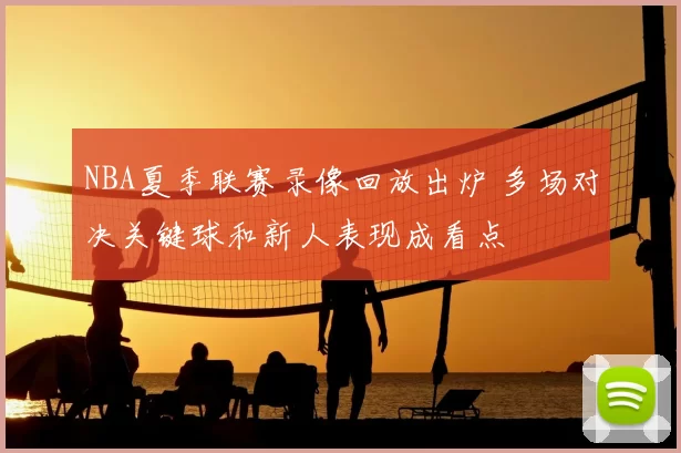 NBA夏季联赛录像回放出炉 多场对决关键球和新人表现成看点