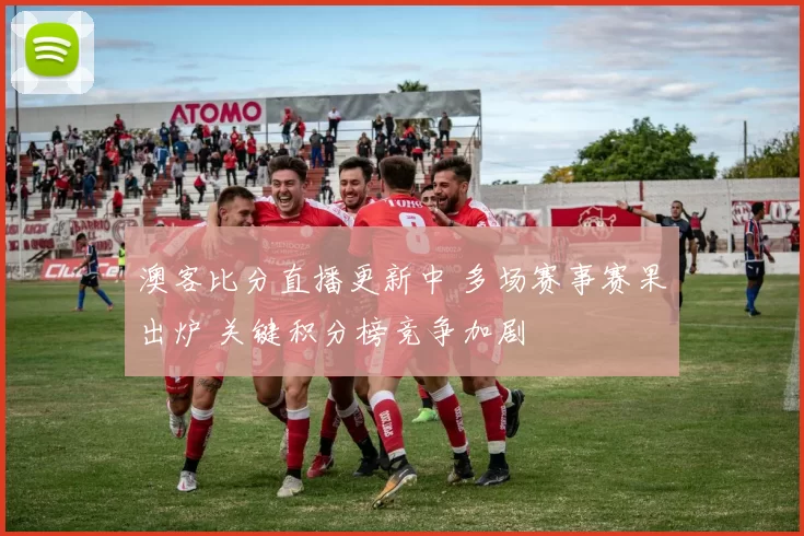 澳客比分直播更新中 多场赛事赛果出炉 关键积分榜竞争加剧