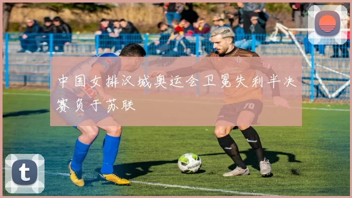 中国女排汉城奥运会卫冕失利半决赛负于苏联