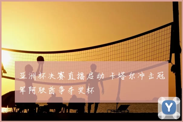 亚洲杯决赛直播启动 卡塔尔冲击冠军阿联酋争夺奖杯