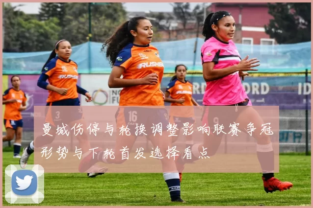 曼城伤停与轮换调整影响联赛争冠形势与下轮首发选择看点