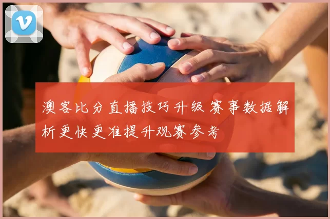 澳客比分直播技巧升级 赛事数据解析更快更准提升观赛参考