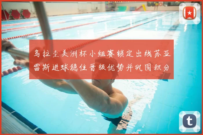 乌拉圭美洲杯小组赛锁定出线苏亚雷斯进球稳住晋级优势并巩固积分榜位置