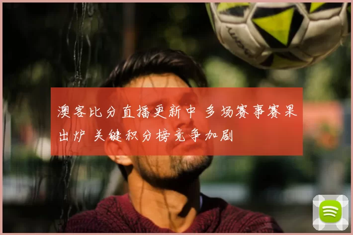 澳客比分直播更新中 多场赛事赛果出炉 关键积分榜竞争加剧