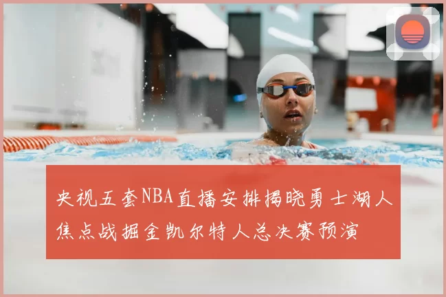 央视五套NBA直播安排揭晓勇士湖人焦点战掘金凯尔特人总决赛预演
