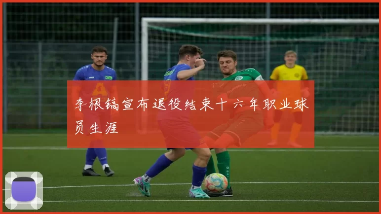 李根镐宣布退役结束十六年职业球员生涯