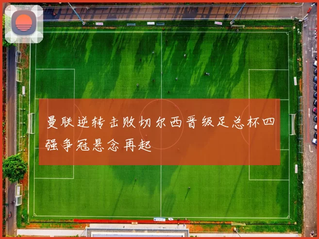 曼联逆转击败切尔西晋级足总杯四强争冠悬念再起
