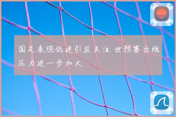 国足表现低迷引发关注 世预赛出线压力进一步加大