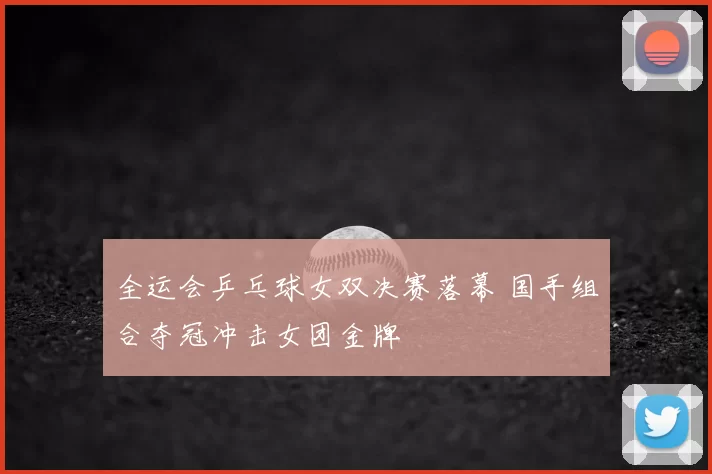 全运会乒乓球女双决赛落幕 国手组合夺冠冲击女团金牌