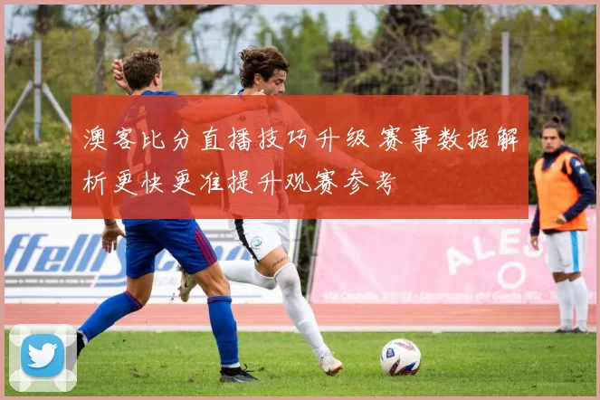 澳客比分直播技巧升级 赛事数据解析更快更准提升观赛参考