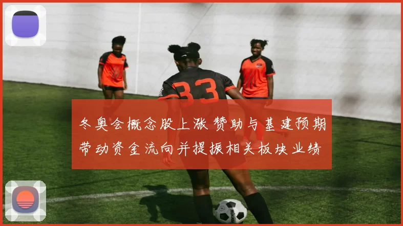 冬奥会概念股上涨 赞助与基建预期带动资金流向并提振相关板块业绩预期