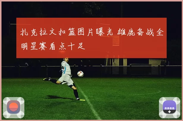 扎克拉文扣篮图片曝光 雄鹿备战全明星赛看点十足