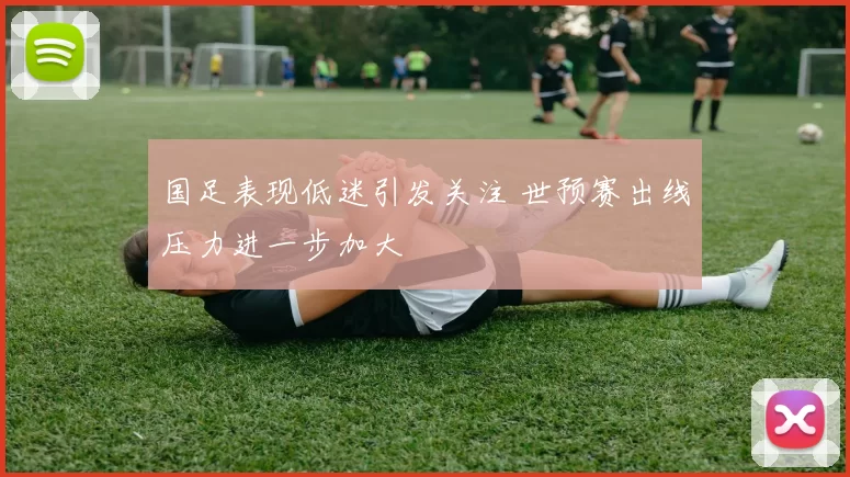 国足表现低迷引发关注 世预赛出线压力进一步加大