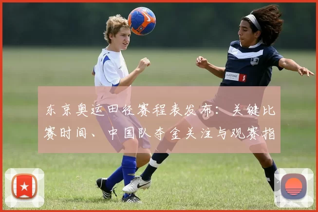 东京奥运田径赛程表发布：关键比赛时间、中国队夺金关注与观赛指南
