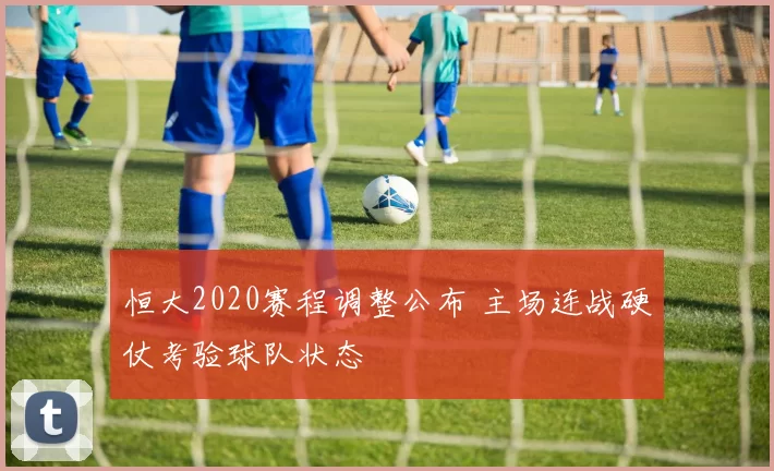 恒大2020赛程调整公布 主场连战硬仗考验球队状态