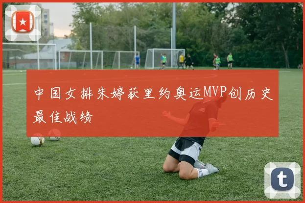 中国女排朱婷获里约奥运MVP创历史最佳战绩