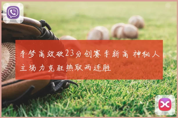 李梦高效砍23分创赛季新高 神秘人主场力克狂热取两连胜