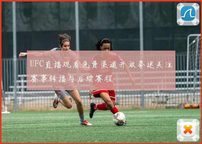 UFC直播观看免费渠道开放拳迷关注赛事转播与后续赛程