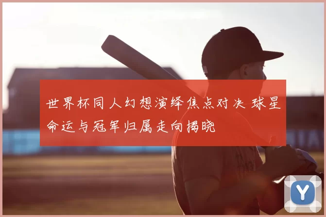 世界杯同人幻想演绎焦点对决 球星命运与冠军归属走向揭晓