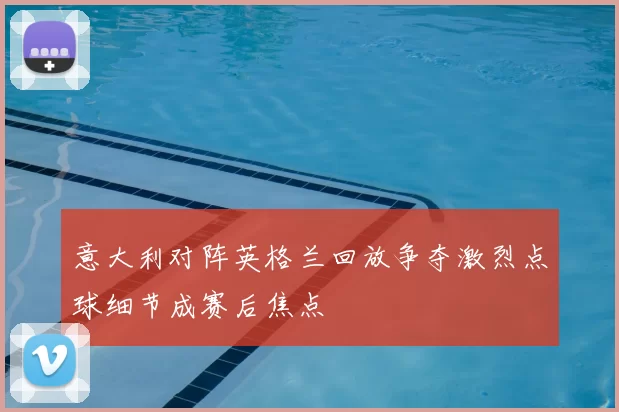 意大利对阵英格兰回放争夺激烈点球细节成赛后焦点