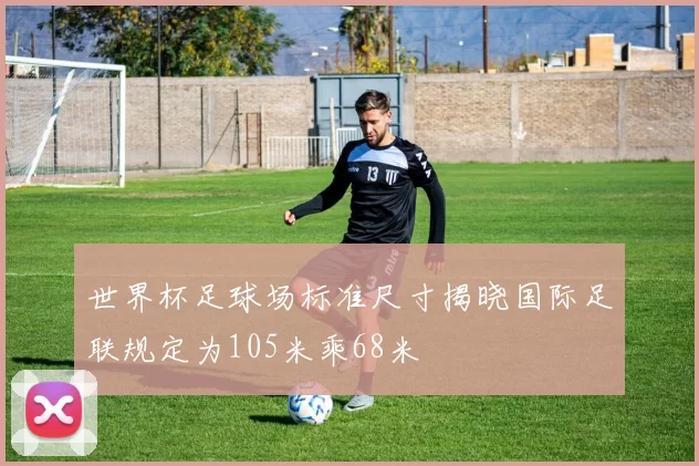 世界杯足球场标准尺寸揭晓国际足联规定为105米乘68米
