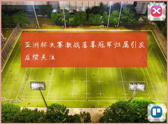 亚洲杯决赛激战落幕冠军归属引发后续关注