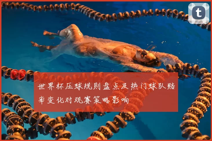 世界杯压球规则盘点及热门球队赔率变化对观赛策略影响