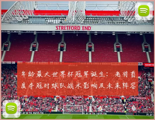 年龄最大世界杯冠军诞生：老将首度夺冠对球队战术影响及未来阵容看点