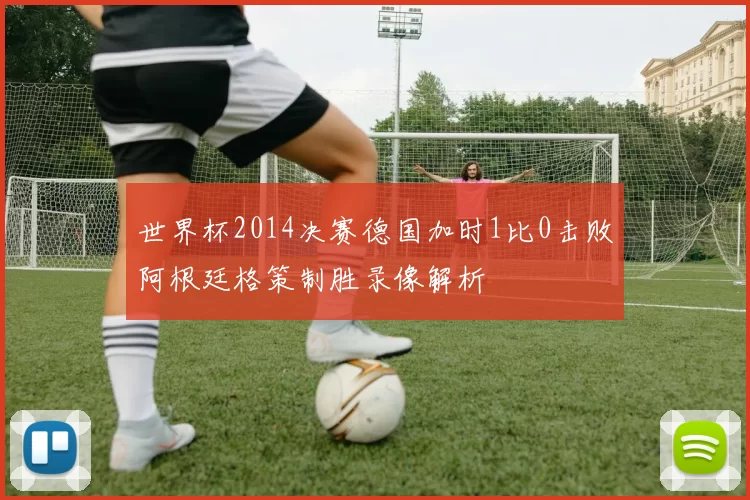 世界杯2014决赛德国加时1比0击败阿根廷格策制胜录像解析