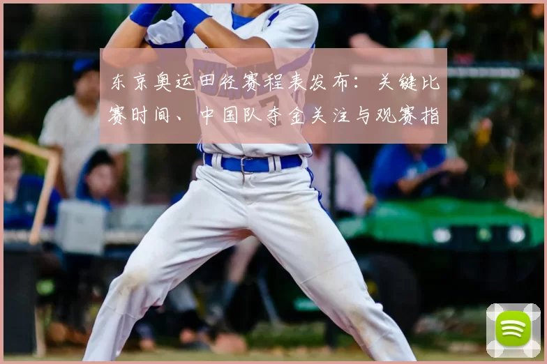 东京奥运田径赛程表发布：关键比赛时间、中国队夺金关注与观赛指南