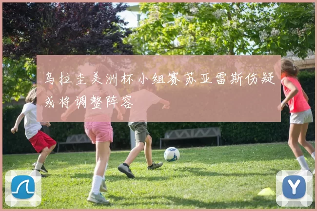 乌拉圭美洲杯小组赛苏亚雷斯伤疑或将调整阵容