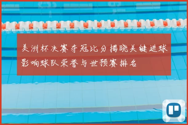 美洲杯决赛夺冠比分揭晓关键进球影响球队荣誉与世预赛排名