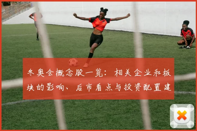 冬奥会概念股一览：相关企业和板块的影响、后市看点与投资配置建议