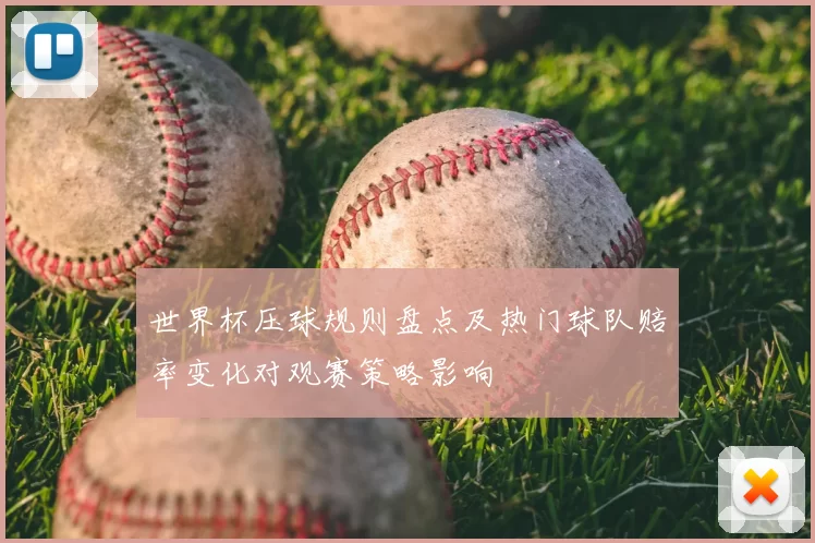 世界杯压球规则盘点及热门球队赔率变化对观赛策略影响
