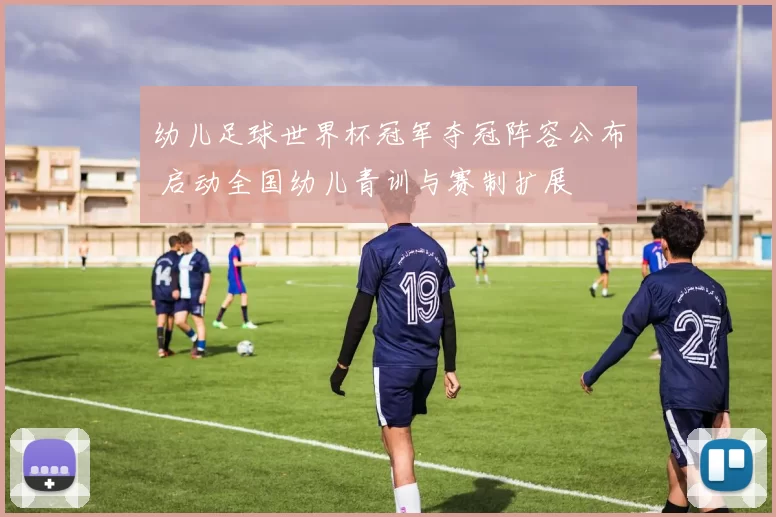 幼儿足球世界杯冠军夺冠阵容公布 启动全国幼儿青训与赛制扩展