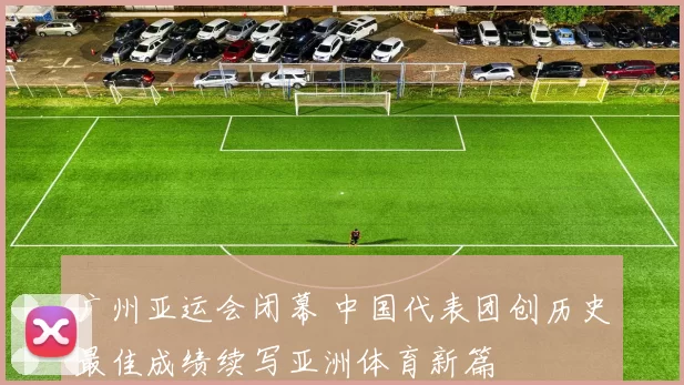 广州亚运会闭幕 中国代表团创历史最佳成绩续写亚洲体育新篇