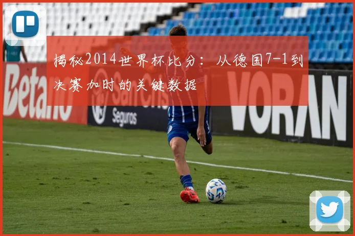 揭秘2014世界杯比分：从德国7-1到决赛加时的关键数据