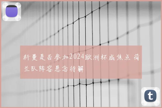 科曼是否参加2024欧洲杯成焦点 荷兰队阵容悬念待解