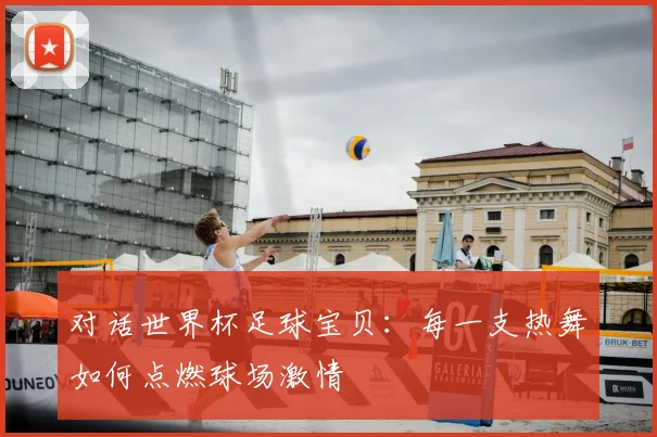 对话世界杯足球宝贝：每一支热舞如何点燃球场激情