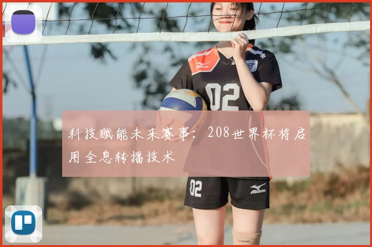 科技赋能未来赛事：208世界杯将启用全息转播技术