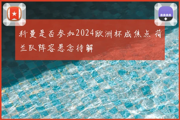 科曼是否参加2024欧洲杯成焦点 荷兰队阵容悬念待解