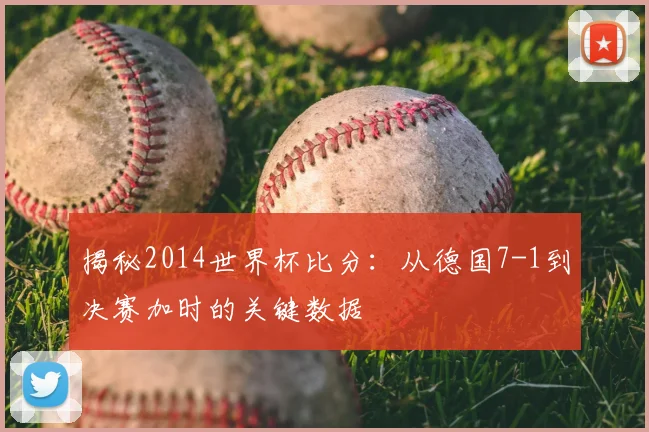 揭秘2014世界杯比分：从德国7-1到决赛加时的关键数据