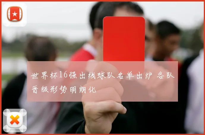 世界杯16强出线球队名单出炉 各队晋级形势明朗化