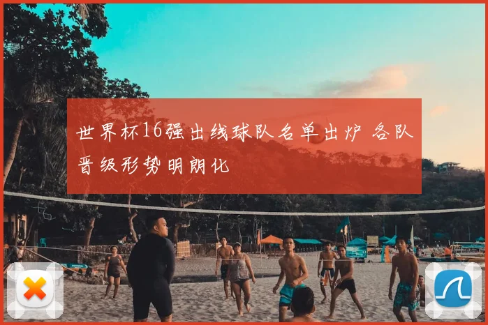 世界杯16强出线球队名单出炉 各队晋级形势明朗化